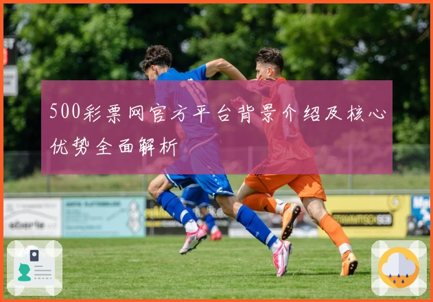 500彩票网官方平台背景介绍及核心优势全面解析