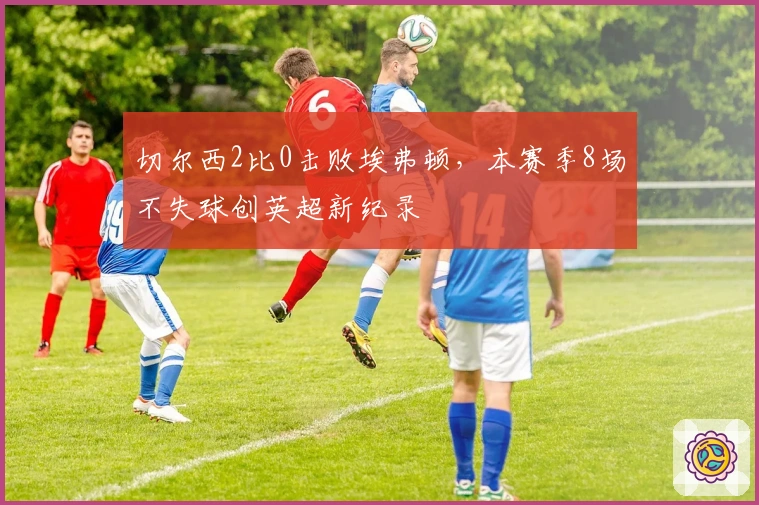 切尔西2比0击败埃弗顿，本赛季8场不失球创英超新纪录