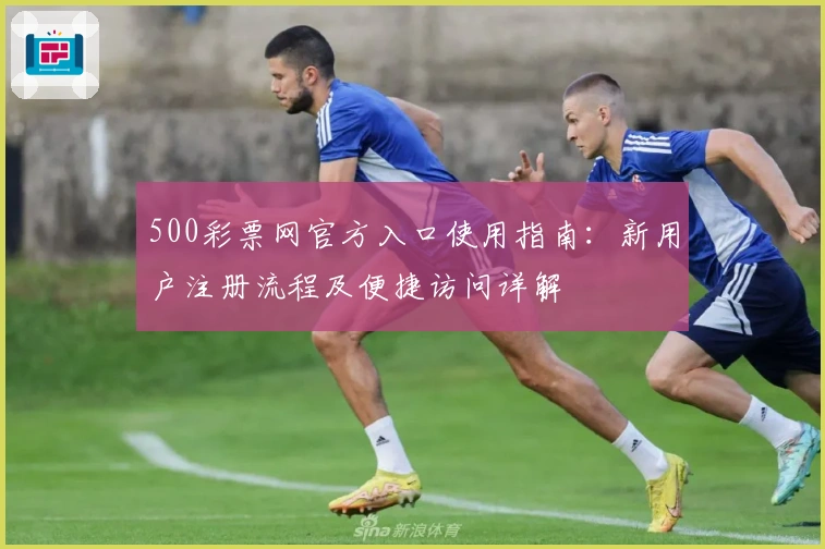 500彩票网官方入口使用指南:新用户注册流程及便捷访问详解