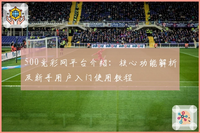 500竞彩网平台介绍：核心功能解析及新手用户入门使用教程
