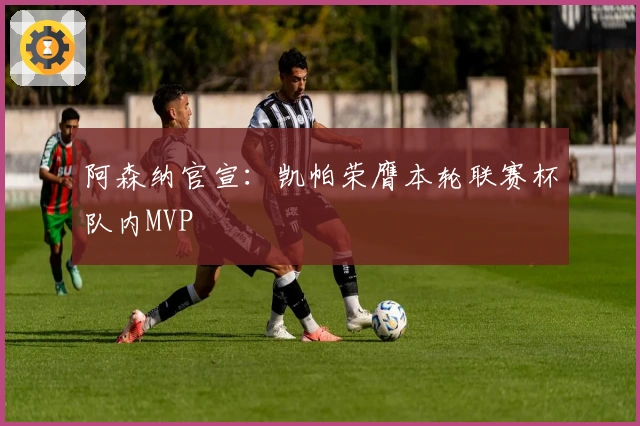 阿森纳官宣：凯帕荣膺本轮联赛杯队内MVP