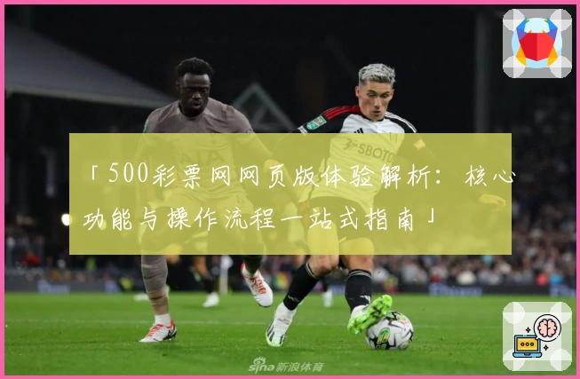 「500彩票网网页版体验解析：核心功能与操作流程一站式指南」