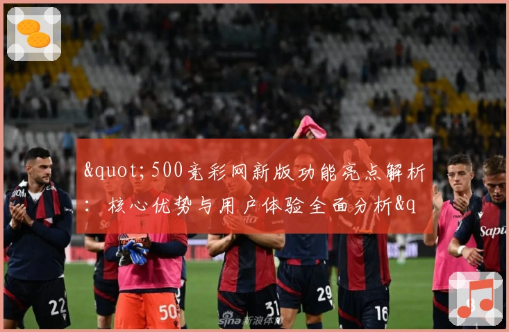 "500竞彩网新版功能亮点解析：核心优势与用户体验全面分析"