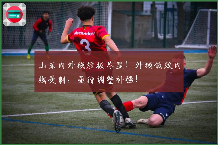 山东内外线短板尽显！外线低效内线受制，亟待调整补强！