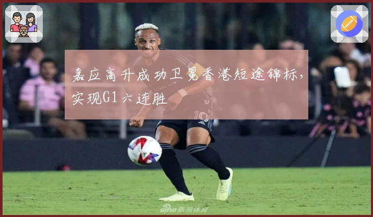 嘉应高升成功卫冕香港短途锦标，实现G1六连胜