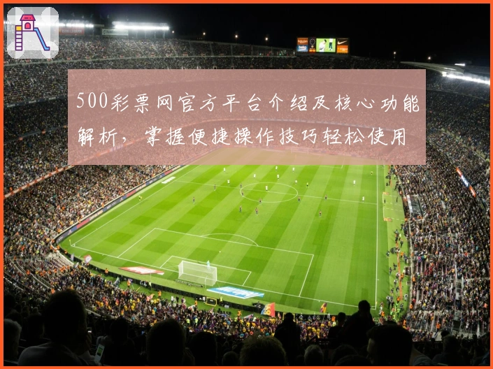 500彩票网官方平台介绍及核心功能解析，掌握便捷操作技巧轻松使用