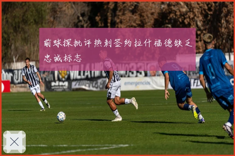前球探批评热刺签约拉什福德缺乏忠诚标志