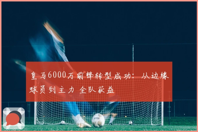 皇马6000万前锋转型成功：从边缘球员到主力 全队获益