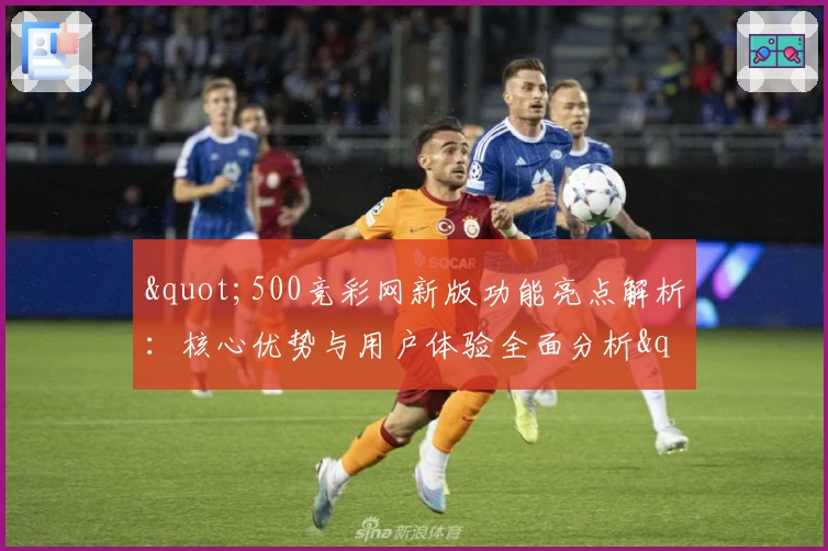 "500竞彩网新版功能亮点解析：核心优势与用户体验全面分析"