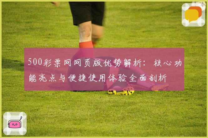 500彩票网网页版优势解析：核心功能亮点与便捷使用体验全面剖析