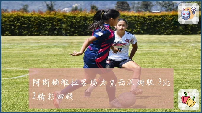 阿斯顿维拉客场力克西汉姆联 3比2精彩回顾