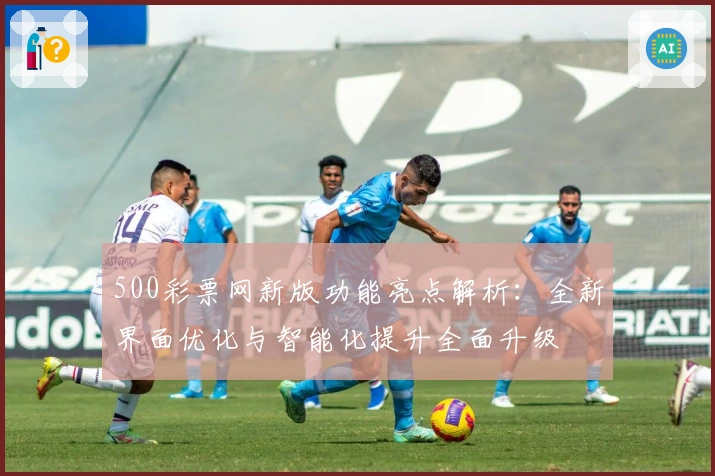 500彩票网新版功能亮点解析：全新界面优化与智能化提升全面升级
