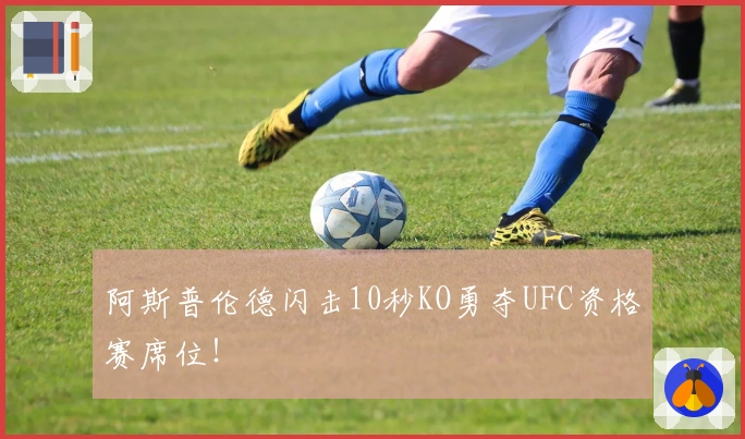 阿斯普伦德闪击10秒KO勇夺UFC资格赛席位！