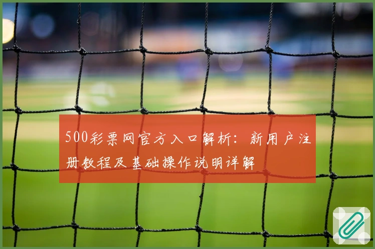 500彩票网官方入口解析：新用户注册教程及基础操作说明详解