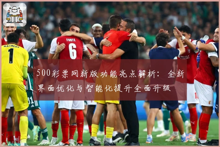 500彩票网新版功能亮点解析：全新界面优化与智能化提升全面升级