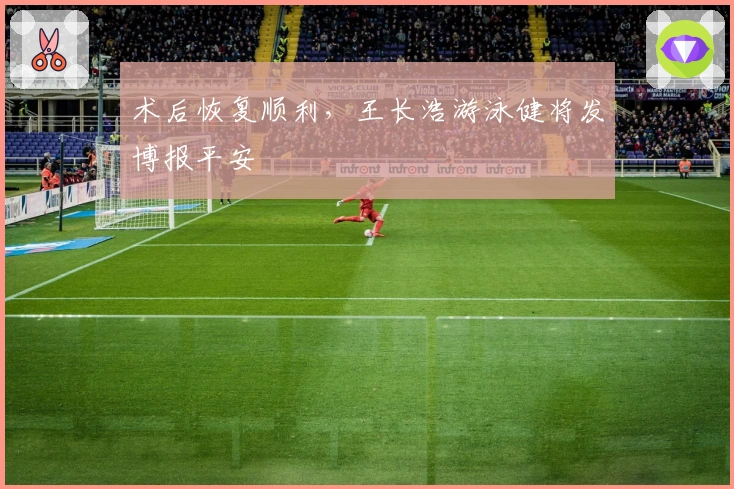 术后恢复顺利，王长浩游泳健将发博报平安