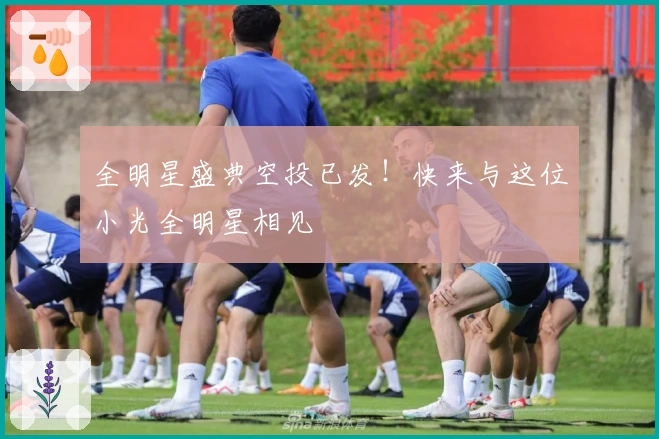 全明星盛典空投已发！快来与这位小光全明星相见