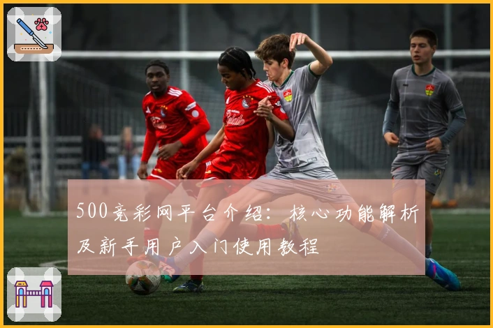 500竞彩网平台介绍：核心功能解析及新手用户入门使用教程