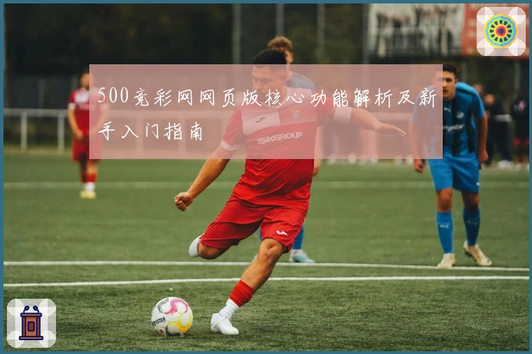 500竞彩网网页版核心功能解析及新手入门指南