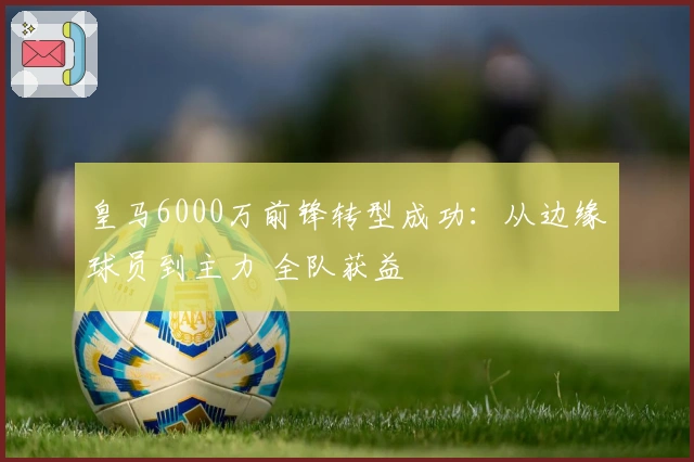 皇马6000万前锋转型成功：从边缘球员到主力 全队获益