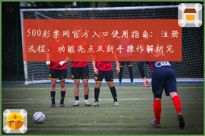 500彩票网官方入口使用指南：注册流程、功能亮点及新手操作解析完整分享