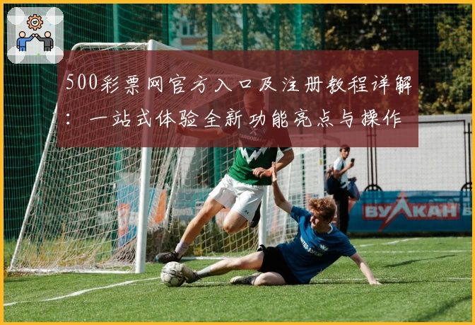 500彩票网官方入口及注册教程详解：一站式体验全新功能亮点与操作指南