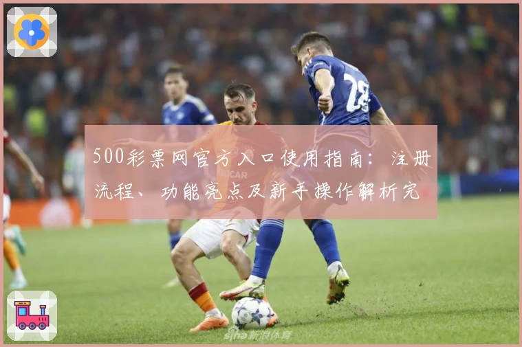 500彩票网官方入口使用指南:注册流程、功能亮点及新手操作解析完整分享