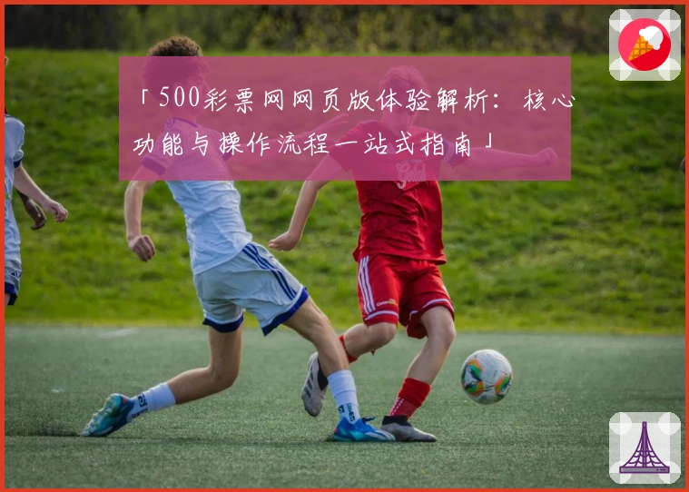 「500彩票网网页版体验解析：核心功能与操作流程一站式指南」