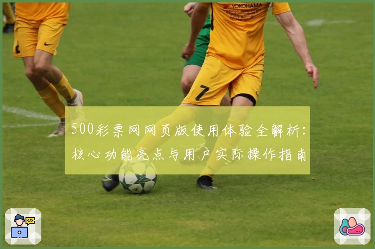 500彩票网网页版使用体验全解析：核心功能亮点与用户实际操作指南