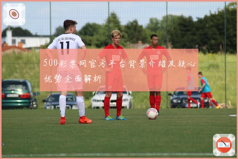 500彩票网官方平台背景介绍及核心优势全面解析