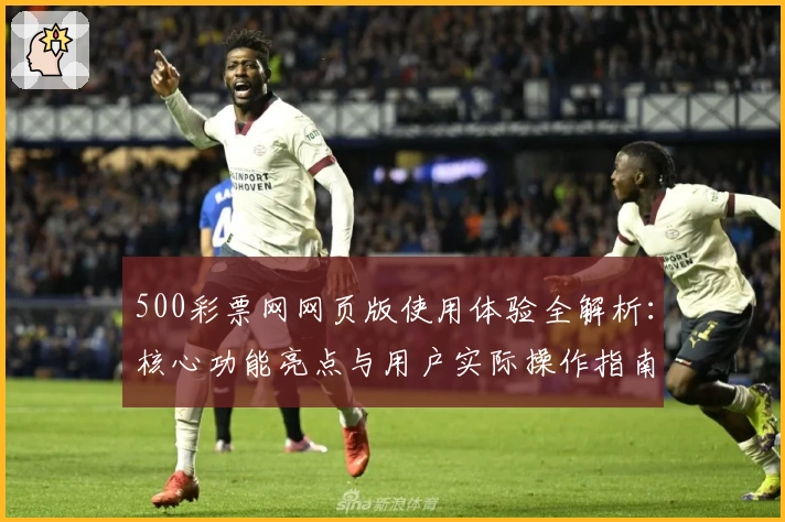 500彩票网网页版使用体验全解析：核心功能亮点与用户实际操作指南