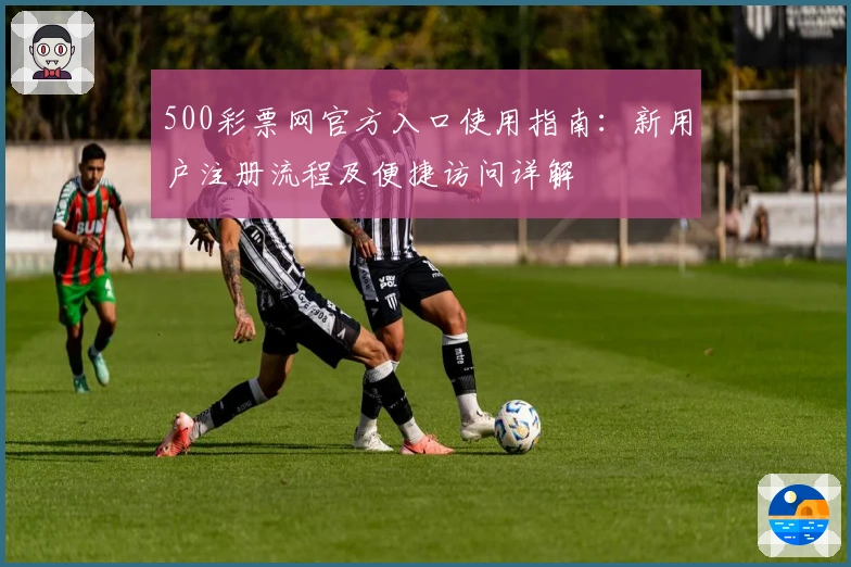 500彩票网官方入口使用指南：新用户注册流程及便捷访问详解