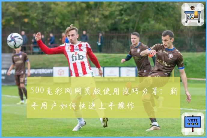 500竞彩网网页版使用技巧分享：新手用户如何快速上手操作
