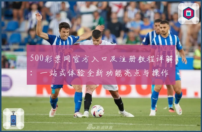 500彩票网官方入口及注册教程详解:一站式体验全新功能亮点与操作指南