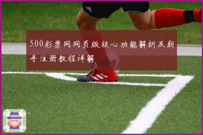 500彩票网网页版核心功能解析及新手注册教程详解
