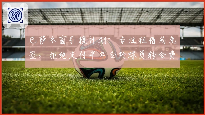巴萨冬窗引援计划：专注租借或免签，拒绝支付半年合约球员转会费