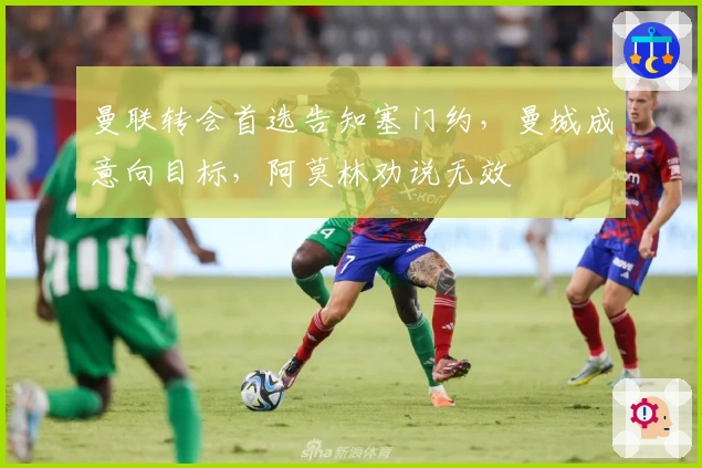 曼联转会首选告知塞门约，曼城成意向目标，阿莫林劝说无效