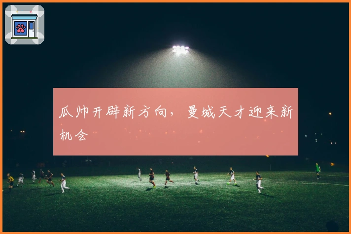 瓜帅开辟新方向，曼城天才迎来新机会