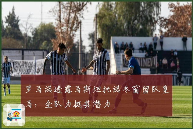 罗马诺透露马斯坦托诺冬窗留队皇马，全队力挺其潜力