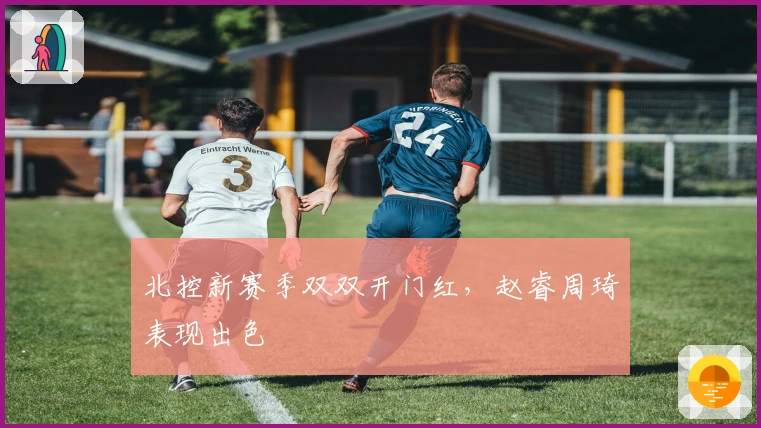 北控新赛季双双开门红，赵睿周琦表现出色