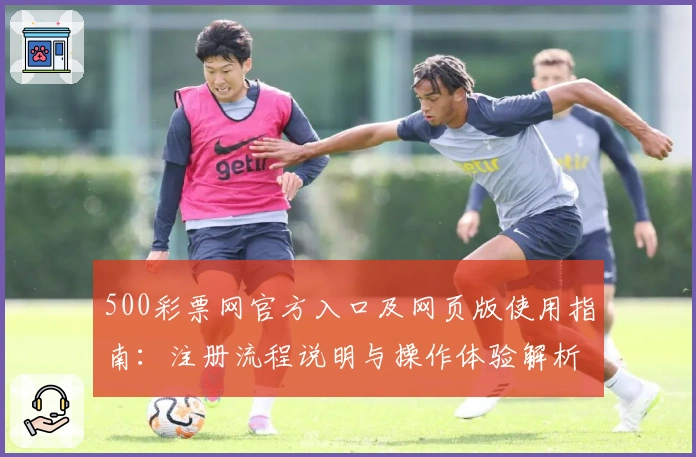 500彩票网官方入口及网页版使用指南：注册流程说明与操作体验解析