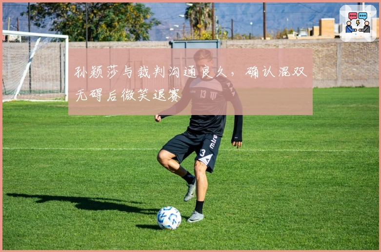 孙颖莎与裁判沟通良久，确认混双无碍后微笑退赛