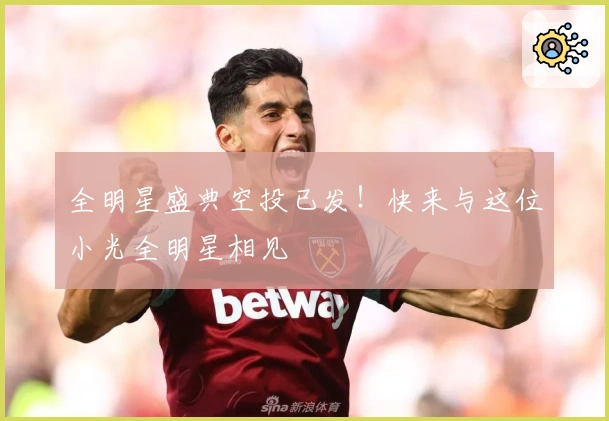 全明星盛典空投已发！快来与这位小光全明星相见